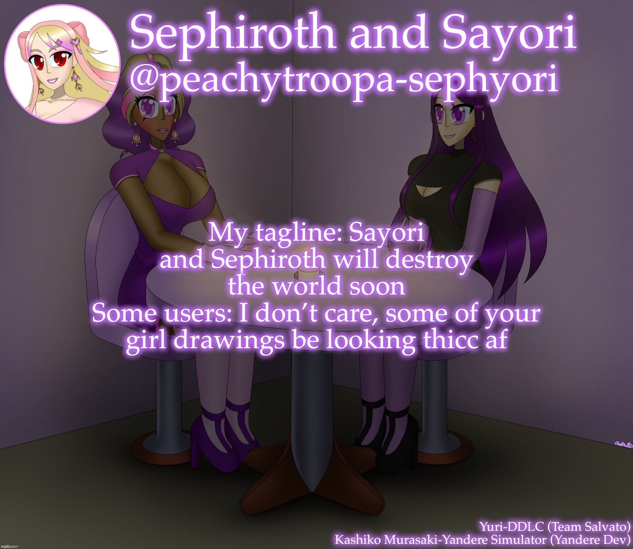 Yuri and Kashiko Murasaki | My tagline: Sayori and Sephiroth will destroy the world soon
Some users: I don’t care, some of your girl drawings be looking thicc af | image tagged in yuri and kashiko murasaki,sayori and sephiroth | made w/ Imgflip meme maker