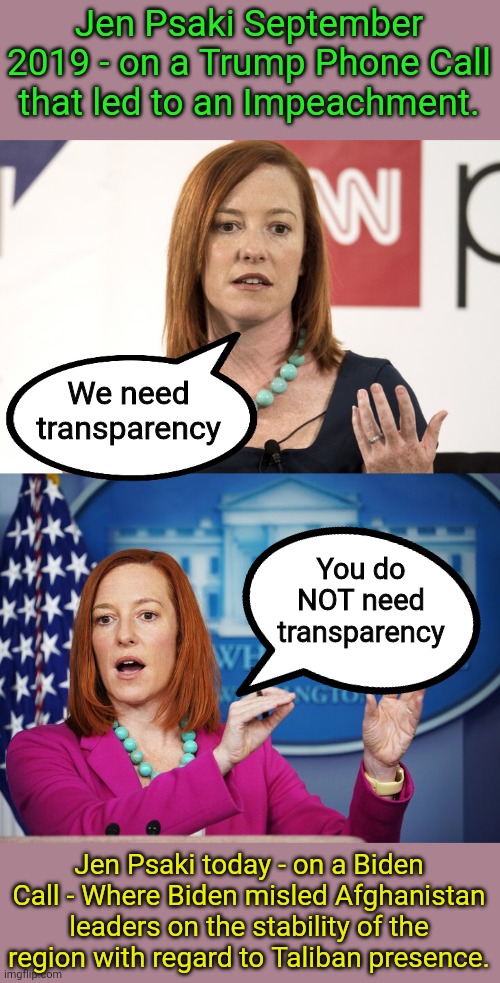 More Democrat Double Standards | Jen Psaki September 2019 - on a Trump Phone Call that led to an Impeachment. We need transparency; You do NOT need transparency; Jen Psaki today - on a Biden Call - Where Biden misled Afghanistan leaders on the stability of the region with regard to Taliban presence. | image tagged in jen psaki,jen psaki explains | made w/ Imgflip meme maker