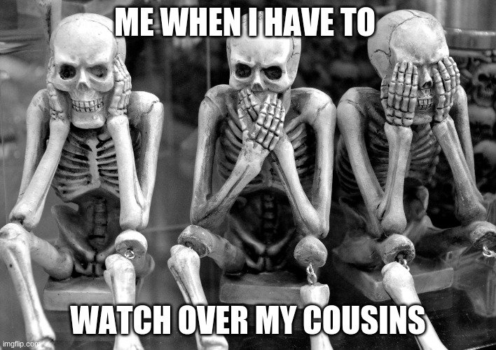 Responsibilities | ME WHEN I HAVE TO; WATCH OVER MY COUSINS | image tagged in memes,relatable,pain | made w/ Imgflip meme maker