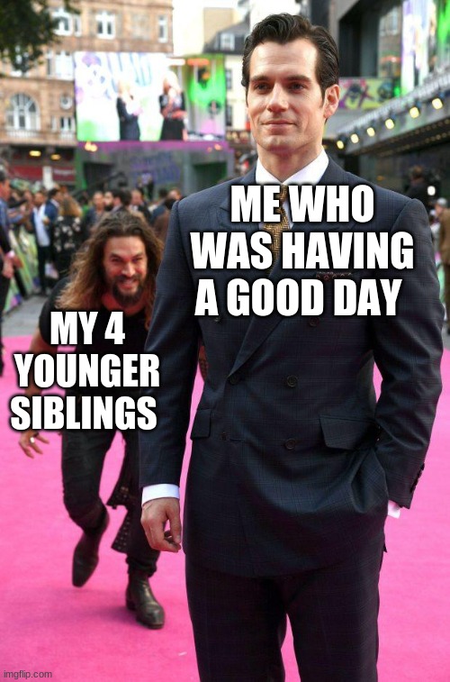 jason momoa sneaking up to henry cavill | ME WHO WAS HAVING A GOOD DAY; MY 4 YOUNGER SIBLINGS | image tagged in jason momoa sneaking up to henry cavill | made w/ Imgflip meme maker