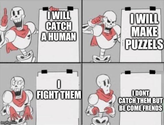 Papyrus plan | I WILL MAKE PUZZELS; I WILL CATCH A HUMAN; I FIGHT THEM; I DONT CATCH THEM BUT BE COME FRENDS | image tagged in papyrus plan | made w/ Imgflip meme maker