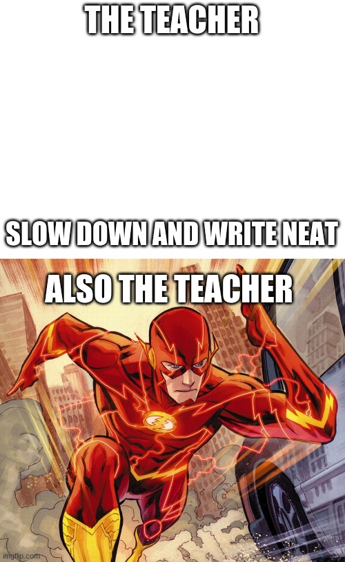 true | THE TEACHER; SLOW DOWN AND WRITE NEAT; ALSO THE TEACHER | image tagged in blank white template,the flash | made w/ Imgflip meme maker
