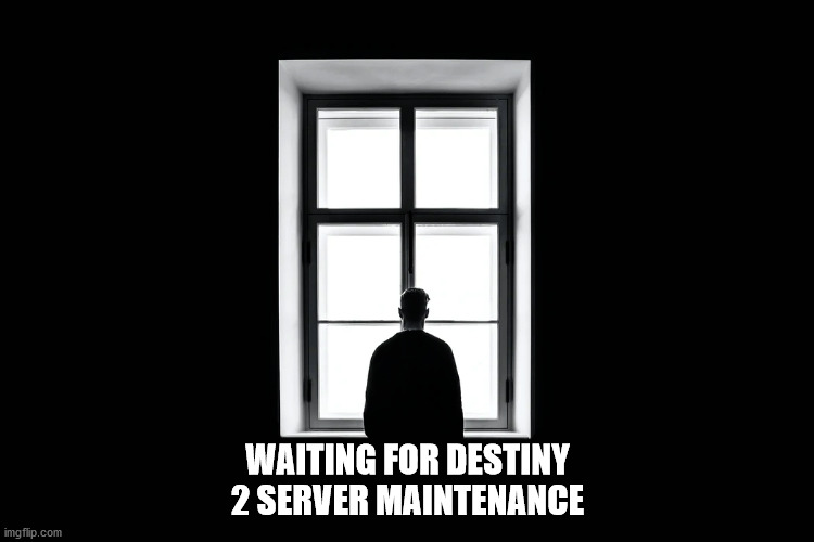 WAITING FOR DESTINY 2 SERVER MAINTENANCE | made w/ Imgflip meme maker