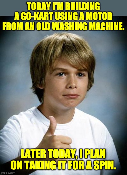 Spin | TODAY I'M BUILDING A GO-KART USING A MOTOR FROM AN OLD WASHING MACHINE. LATER TODAY, I PLAN ON TAKING IT FOR A SPIN. | image tagged in good luck gary | made w/ Imgflip meme maker