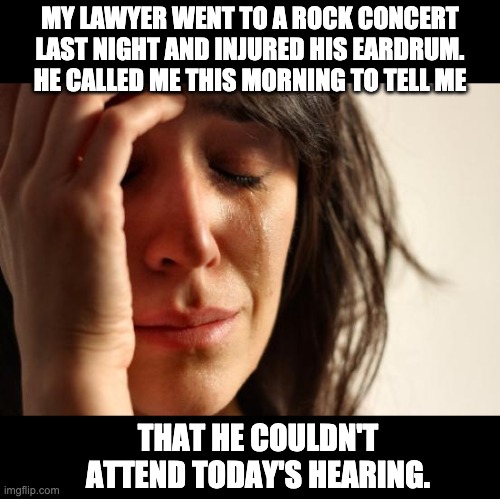 Hearing | MY LAWYER WENT TO A ROCK CONCERT LAST NIGHT AND INJURED HIS EARDRUM. HE CALLED ME THIS MORNING TO TELL ME; THAT HE COULDN'T ATTEND TODAY'S HEARING. | image tagged in memes,first world problems | made w/ Imgflip meme maker