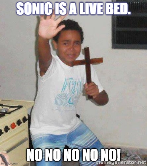 scared kid holding a cross | SONIC IS A LIVE BED. NO NO NO NO NO! | image tagged in scared kid holding a cross | made w/ Imgflip meme maker