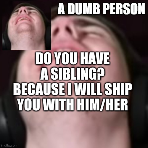 E | DO YOU HAVE A SIBLING? BECAUSE I WILL SHIP YOU WITH HIM/HER | image tagged in e | made w/ Imgflip meme maker