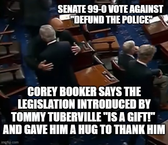 Dems have a solid Law and Order vote to campaign on | SENATE 99-0 VOTE AGAINST 
"DEFUND THE POLICE"; COREY BOOKER SAYS THE LEGISLATION INTRODUCED BY TOMMY TUBERVILLE "IS A GIFT!" 
AND GAVE HIM A HUG TO THANK HIM | image tagged in corey booker hugs tommy tuberville | made w/ Imgflip meme maker