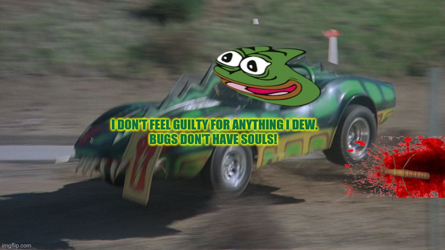 Pepe didn't swerve! | I DON'T FEEL GUILTY FOR ANYTHING I DEW.
BUGS DON'T HAVE SOULS! | image tagged in pepe the frog,bad drivers,stickbug,road rage,roadkill | made w/ Imgflip meme maker