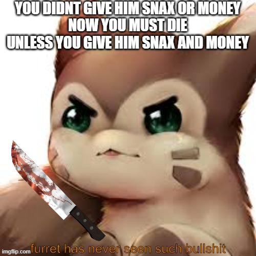 die | YOU DIDNT GIVE HIM SNAX OR MONEY
NOW YOU MUST DIE
UNLESS YOU GIVE HIM SNAX AND MONEY | made w/ Imgflip meme maker