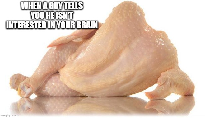 sexy chicken | WHEN A GUY TELLS YOU HE ISN'T INTERESTED IN YOUR BRAIN | image tagged in sexy chicken | made w/ Imgflip meme maker