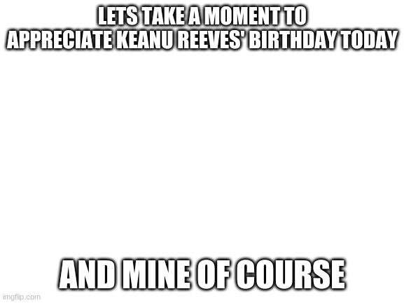 Happy birthday to Keanu and me | LETS TAKE A MOMENT TO APPRECIATE KEANU REEVES' BIRTHDAY TODAY; AND MINE OF COURSE | image tagged in blank white template | made w/ Imgflip meme maker