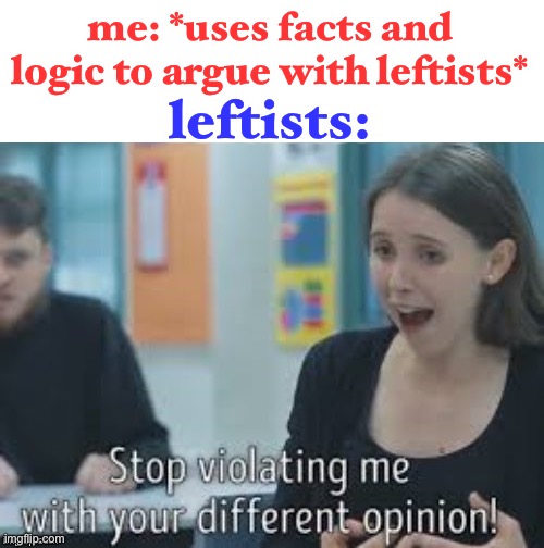 this is true tho | me: *uses facts and logic to argue with leftists*; leftists: | image tagged in stop violating me with you different opinion,funny,leftists,true,argument | made w/ Imgflip meme maker