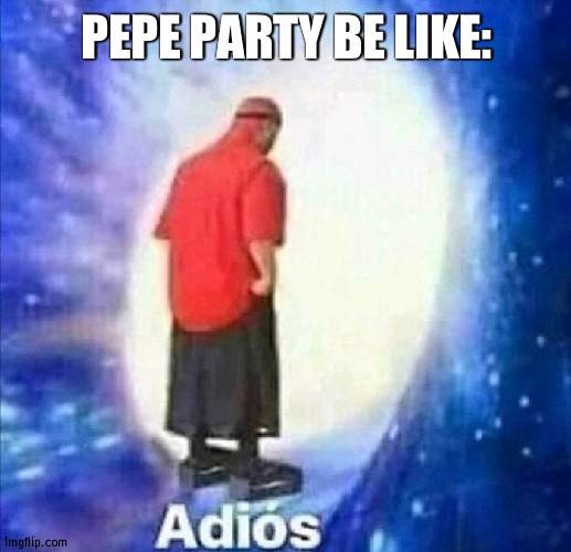 They just vanished into thin air | PEPE PARTY BE LIKE: | image tagged in adios | made w/ Imgflip meme maker