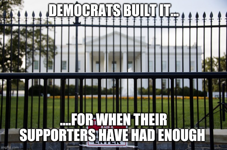 White House Fence | DEMOCRATS BUILT IT... ....FOR WHEN THEIR SUPPORTERS HAVE HAD ENOUGH | image tagged in white house fence | made w/ Imgflip meme maker