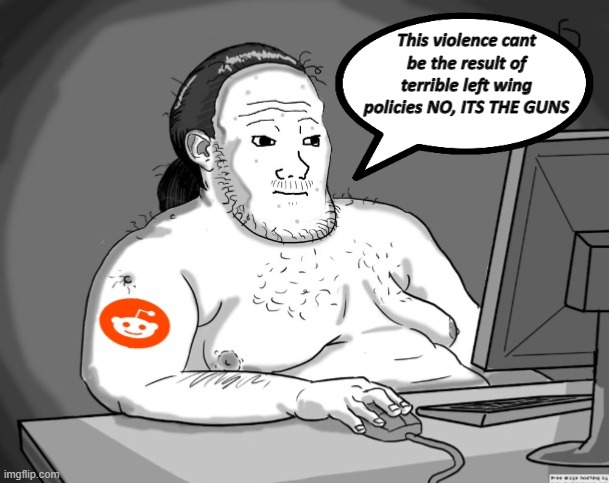 Average Redditor | This violence cant be the result of terrible left wing policies NO, ITS THE GUNS | image tagged in average redditor | made w/ Imgflip meme maker