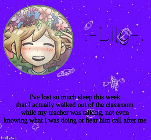 h e l p | I've lost so much sleep this week that I actually walked out of the classroom while my teacher was talking, not even knowing what I was doing or hear him call after me | image tagged in lily's basil temp thanks suga | made w/ Imgflip meme maker