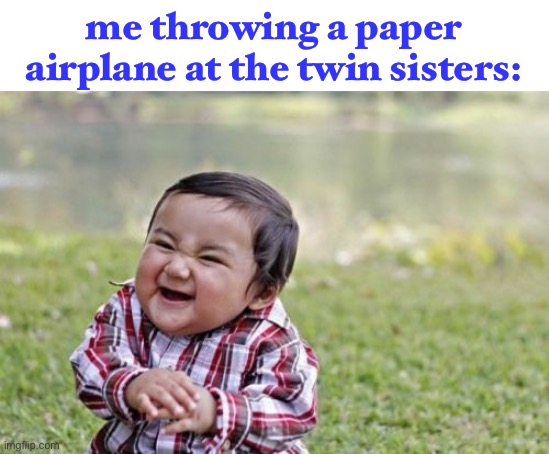LOL oop | me throwing a paper airplane at the twin sisters: | image tagged in memes,evil toddler,dark humor,paper airplane,911 | made w/ Imgflip meme maker