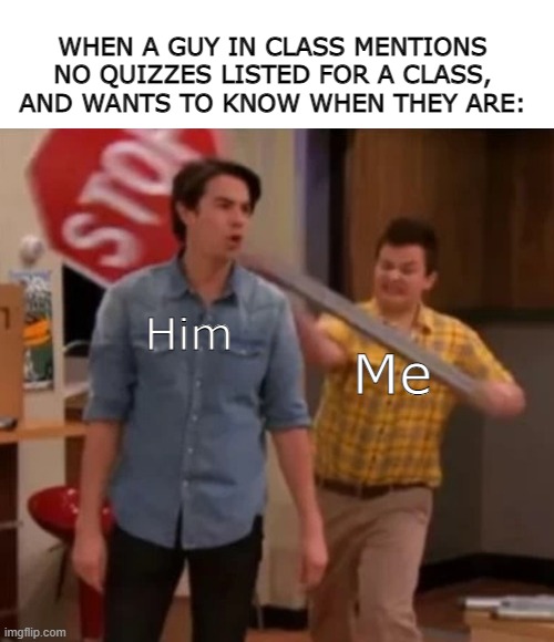 Don't ask questions you don't want the answer to. | WHEN A GUY IN CLASS MENTIONS NO QUIZZES LISTED FOR A CLASS, AND WANTS TO KNOW WHEN THEY ARE:; Him; Me | image tagged in gibby hitting spencer with a stop sign | made w/ Imgflip meme maker