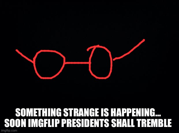 Black background | SOMETHING STRANGE IS HAPPENING… 
SOON IMGFLIP PRESIDENTS SHALL TREMBLE | image tagged in black background | made w/ Imgflip meme maker