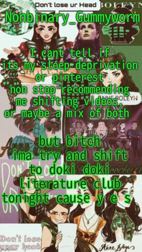 h e l p m e | I cant tell if its my sleep deprivation or pinterest non stop recommending me shifting videos, or maybe a mix of both; but bitch ima try and shift to doki doki literature club tonight cause y e s | image tagged in gummyworms temp but its with their favourite six person | made w/ Imgflip meme maker