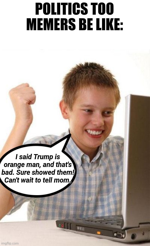 First Day On The Internet Kid Meme | POLITICS TOO MEMERS BE LIKE: I said Trump is orange man, and that's bad. Sure showed them! Can't wait to tell mom. | image tagged in memes,first day on the internet kid | made w/ Imgflip meme maker