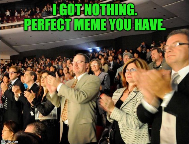 applaud | I GOT NOTHING. PERFECT MEME YOU HAVE. | image tagged in applaud | made w/ Imgflip meme maker