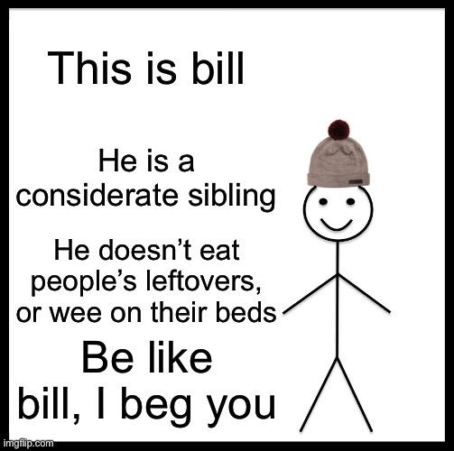 Be Like Bill | This is bill; He is a considerate sibling; He doesn’t eat people’s leftovers, or wee on their beds; Be like bill, I beg you | image tagged in memes,be like bill | made w/ Imgflip meme maker