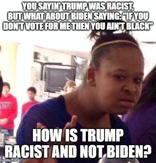 C'mon democrats, make up yo minds | YOU SAYIN' TRUMP WAS RACIST, BUT WHAT ABOUT BIDEN SAYING: "IF YOU DON'T VOTE FOR ME THEN YOU AIN'T BLACK"; HOW IS TRUMP RACIST AND NOT BIDEN? | image tagged in memes,black girl wat | made w/ Imgflip meme maker