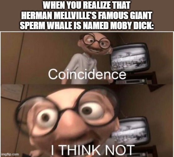 LOL | WHEN YOU REALIZE THAT HERMAN MELLVILLE'S FAMOUS GIANT SPERM WHALE IS NAMED MOBY DICK: | image tagged in coincidence i think not,dick,moby dick,sperm whale,funny | made w/ Imgflip meme maker