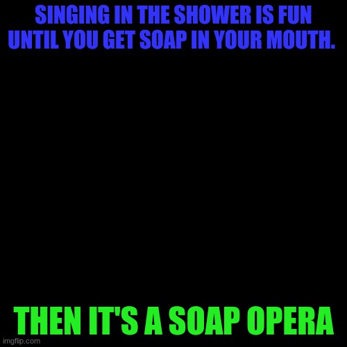 Blank Transparent Square Meme | SINGING IN THE SHOWER IS FUN UNTIL YOU GET SOAP IN YOUR MOUTH. THEN IT'S A SOAP OPERA | image tagged in memes,blank transparent square | made w/ Imgflip meme maker