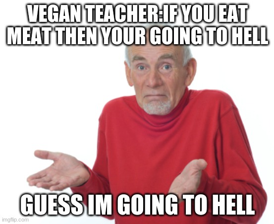 GUESS IM GOING TO HELL |  VEGAN TEACHER:IF YOU EAT MEAT THEN YOUR GOING TO HELL; GUESS IM GOING TO HELL | image tagged in guess i'll die | made w/ Imgflip meme maker