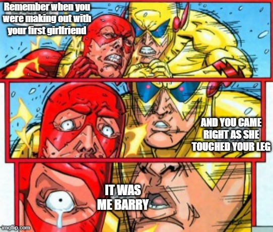 It was me barry | Remember when you were making out with your first girlfriend; AND YOU CAME RIGHT AS SHE TOUCHED YOUR LEG; IT WAS ME BARRY | image tagged in the flash,zoom,funny memes,dc comics,superheroes | made w/ Imgflip meme maker