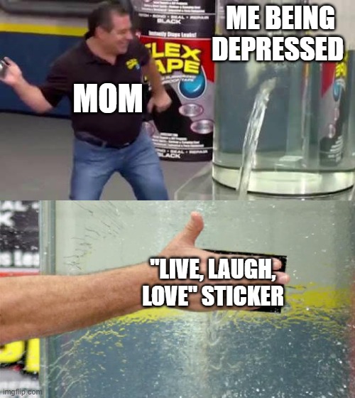 Flex Tape | ME BEING DEPRESSED; MOM; "LIVE, LAUGH, LOVE" STICKER | image tagged in flex tape | made w/ Imgflip meme maker
