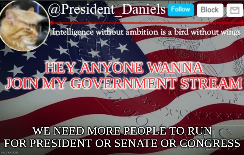 President Daniels Announcement Template | HEY ANYONE WANNA JOIN MY GOVERNMENT STREAM; WE NEED MORE PEOPLE TO RUN FOR PRESIDENT OR SENATE OR CONGRESS | image tagged in president daniels announcement template | made w/ Imgflip meme maker