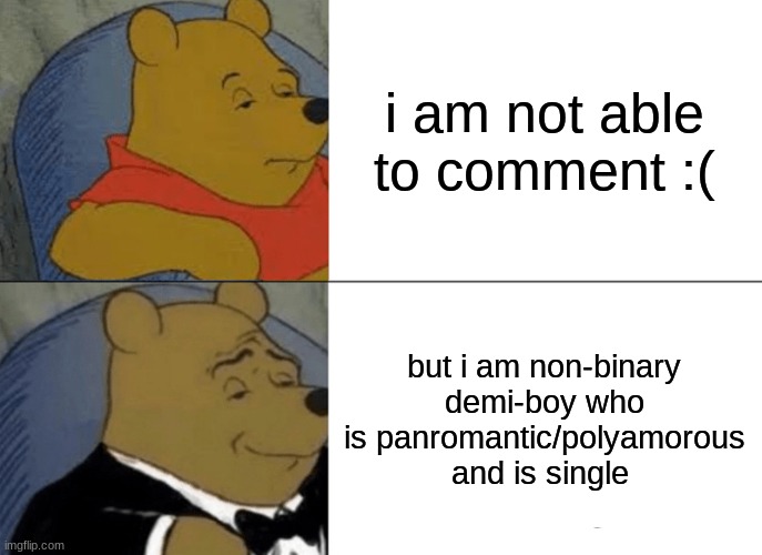 for the people who are wondering... |  i am not able to comment :(; but i am non-binary demi-boy who is panromantic/polyamorous and is single | image tagged in memes,tuxedo winnie the pooh | made w/ Imgflip meme maker