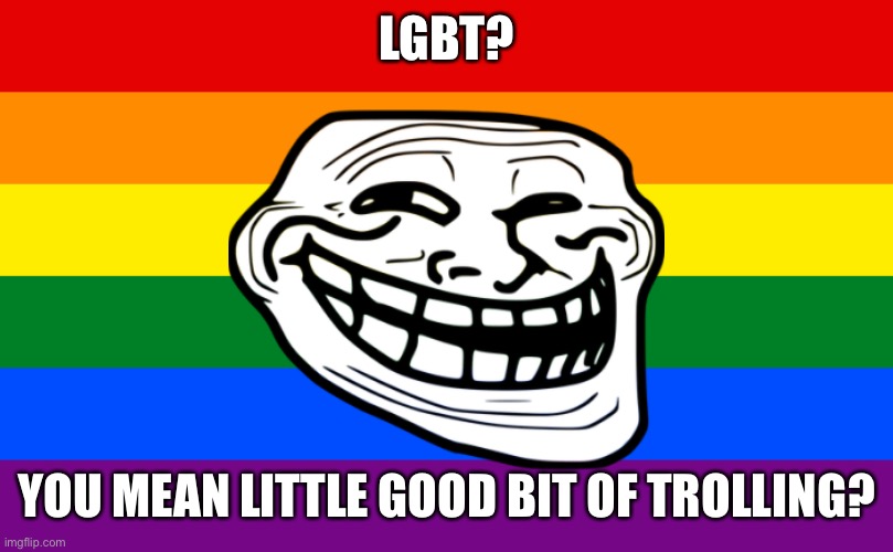 Little good but of trolling | LGBT? YOU MEAN LITTLE GOOD BIT OF TROLLING? | image tagged in trolling,memes | made w/ Imgflip meme maker