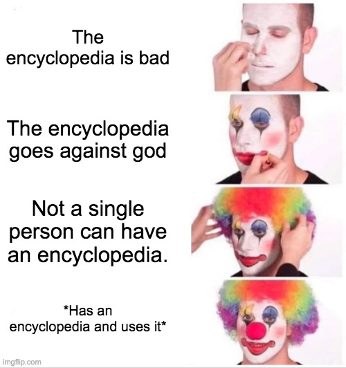 Encyclopedia | The encyclopedia is bad; The encyclopedia goes against god; Not a single person can have an encyclopedia. *Has an encyclopedia and uses it* | image tagged in memes,clown applying makeup | made w/ Imgflip meme maker