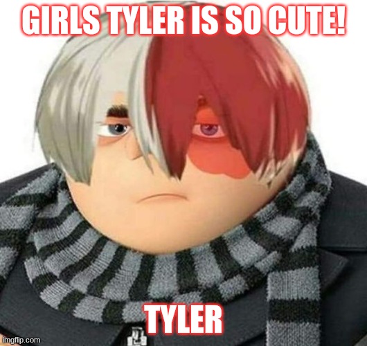 tyler | GIRLS TYLER IS SO CUTE! TYLER | image tagged in tyler | made w/ Imgflip meme maker