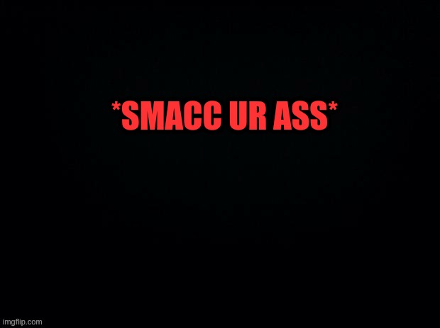 Another game of What would you do :3 | *SMACC UR ASS* | image tagged in black with red typing | made w/ Imgflip meme maker