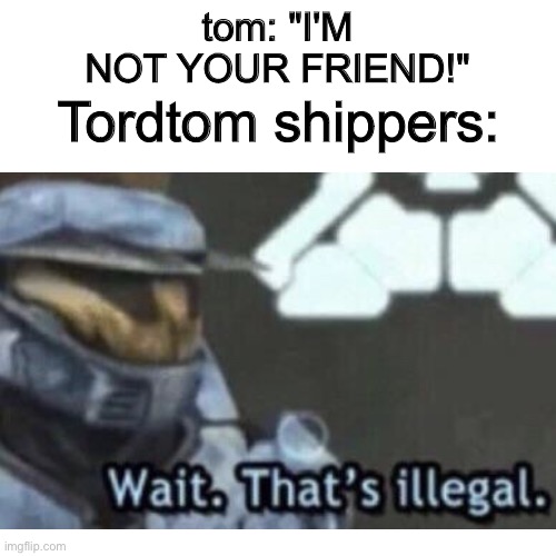 tordtom shippers | tom: "I'M NOT YOUR FRIEND!"; Tordtom shippers: | image tagged in wait that's illegal,wat,sus,amogus | made w/ Imgflip meme maker