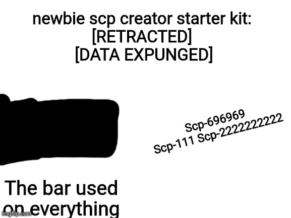 Starter Kit | newbie scp creator starter kit:

[RETRACTED]



 [DATA EXPUNGED]; Scp-696969 Scp-111 Scp-2222222222; The bar used on everything | image tagged in blank white template,scp,memes,blank starter pack | made w/ Imgflip meme maker