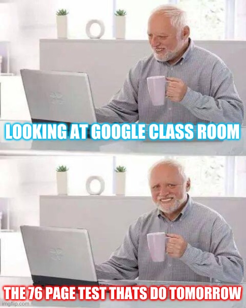 this is why school should why school but us on hard things to early | LOOKING AT GOOGLE CLASS ROOM; THE 76 PAGE TEST THATS DO TOMORROW | image tagged in memes,hide the pain harold | made w/ Imgflip meme maker