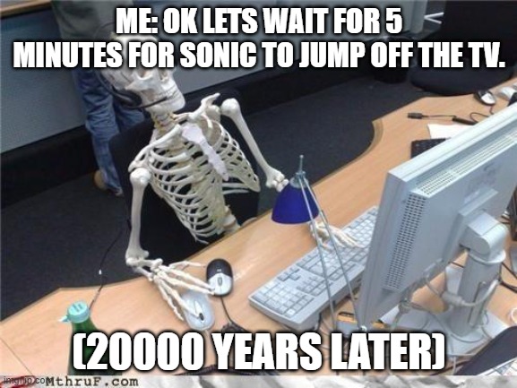 Waiting skeleton | ME: OK LETS WAIT FOR 5 MINUTES FOR SONIC TO JUMP OFF THE TV. (20000 YEARS LATER) | image tagged in waiting skeleton | made w/ Imgflip meme maker