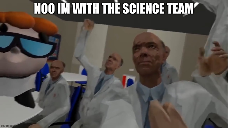No im with the science team! | NOO IM WITH THE SCIENCE TEAM | image tagged in no im with the science team | made w/ Imgflip meme maker