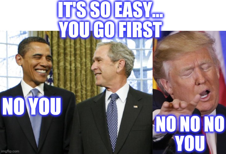IT'S SO EASY...
YOU GO FIRST NO YOU NO NO NO
YOU | image tagged in bush obama,trump no no no no no | made w/ Imgflip meme maker