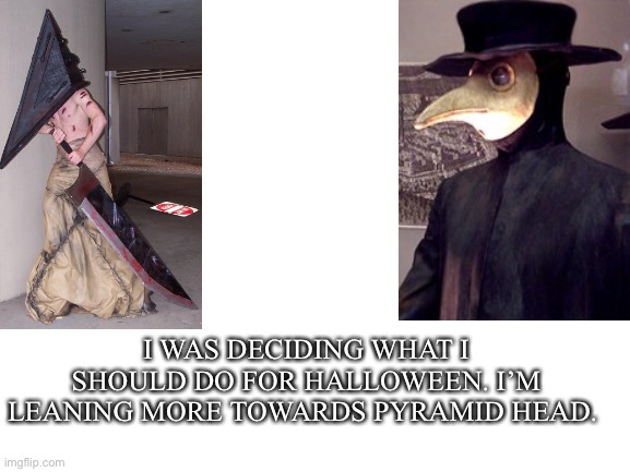 Costume choice. | I WAS DECIDING WHAT I SHOULD DO FOR HALLOWEEN. I’M LEANING MORE TOWARDS PYRAMID HEAD. | image tagged in halloween | made w/ Imgflip meme maker