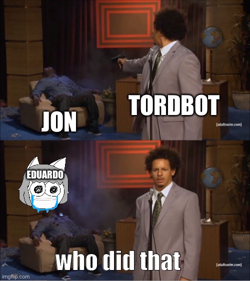 su s | TORDBOT; JON; EDUARDO; who did that | image tagged in memes,who killed hannibal | made w/ Imgflip meme maker