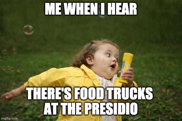 girl running | ME WHEN I HEAR; THERE'S FOOD TRUCKS 
AT THE PRESIDIO | image tagged in girl running | made w/ Imgflip meme maker