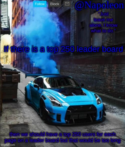 If there is a top 250 leader board; then we should have a top 250 users for each page on a leader board but that would be too long | image tagged in napoleon's gtr announcement temp | made w/ Imgflip meme maker